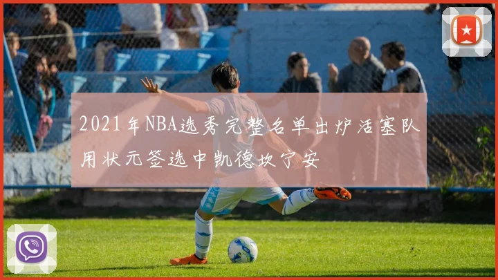 2021年NBA选秀完整名单出炉活塞队用状元签选中凯德坎宁安