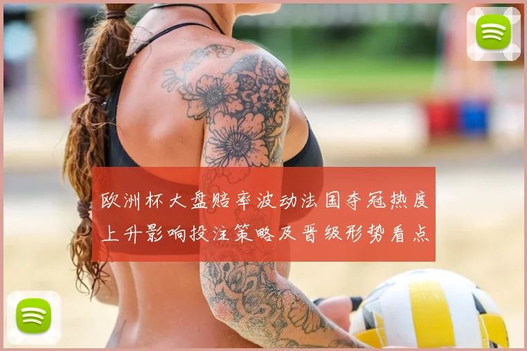 欧洲杯大盘赔率波动法国夺冠热度上升影响投注策略及晋级形势看点