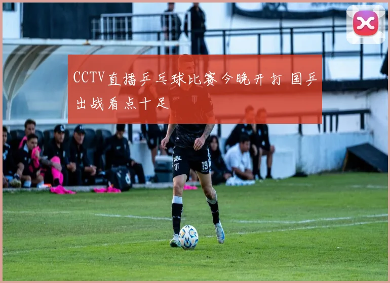 CCTV直播乒乓球比赛今晚开打 国乒出战看点十足