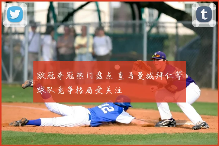 欧冠夺冠热门盘点 皇马曼城拜仁等球队竞争格局受关注