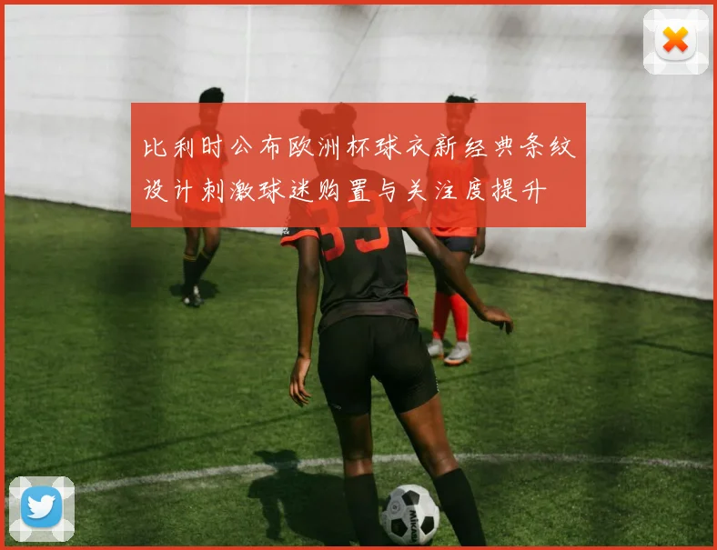 比利时公布欧洲杯球衣新经典条纹设计刺激球迷购置与关注度提升