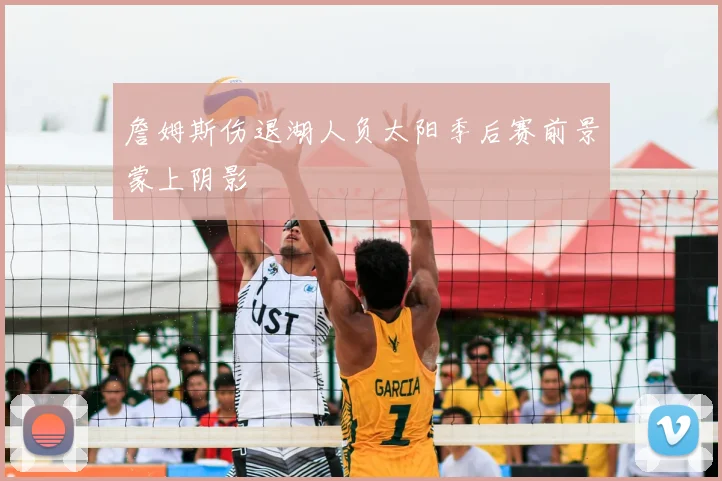 詹姆斯伤退湖人负太阳季后赛前景蒙上阴影