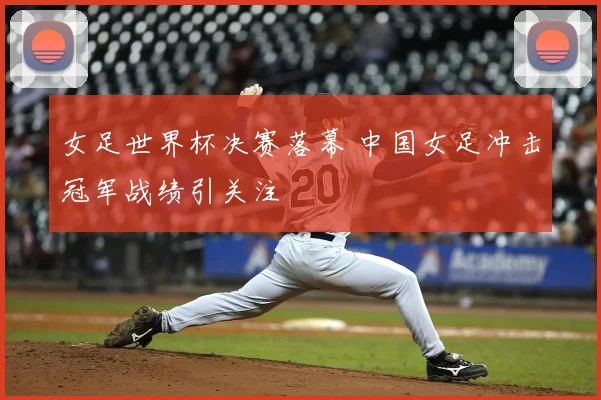 女足世界杯决赛落幕 中国女足冲击冠军战绩引关注