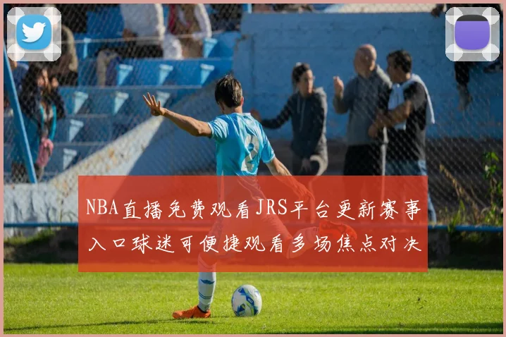 NBA直播免费观看JRS平台更新赛事入口球迷可便捷观看多场焦点对决