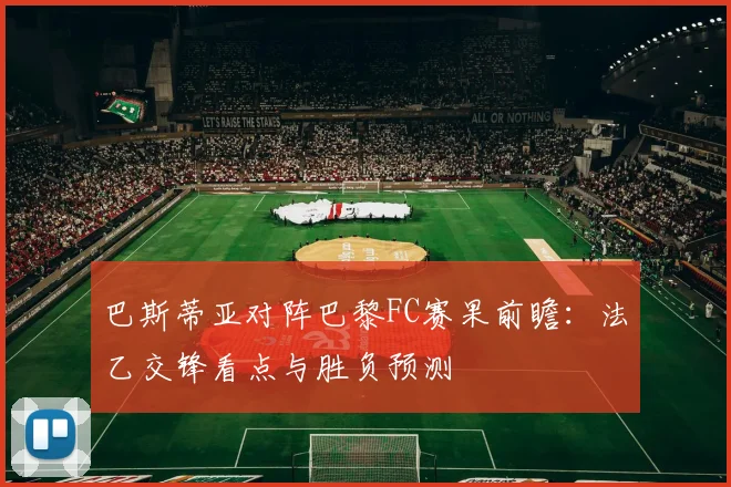 巴斯蒂亚对阵巴黎FC赛果前瞻：法乙交锋看点与胜负预测
