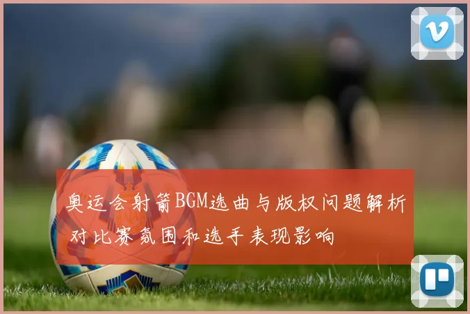 奥运会射箭BGM选曲与版权问题解析 对比赛氛围和选手表现影响