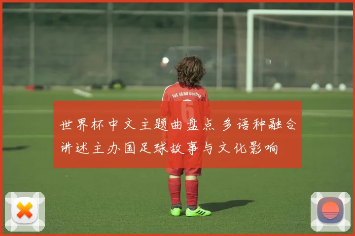 世界杯中文主题曲盘点 多语种融合讲述主办国足球故事与文化影响