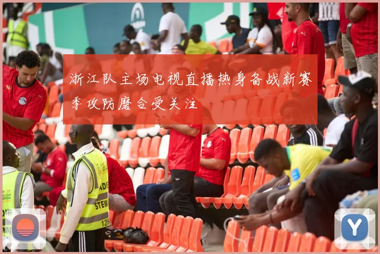 浙江队主场电视直播热身备战新赛季攻防磨合受关注