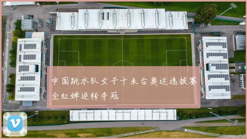 中国跳水队女子十米台奥运选拔赛全红婵逆转夺冠