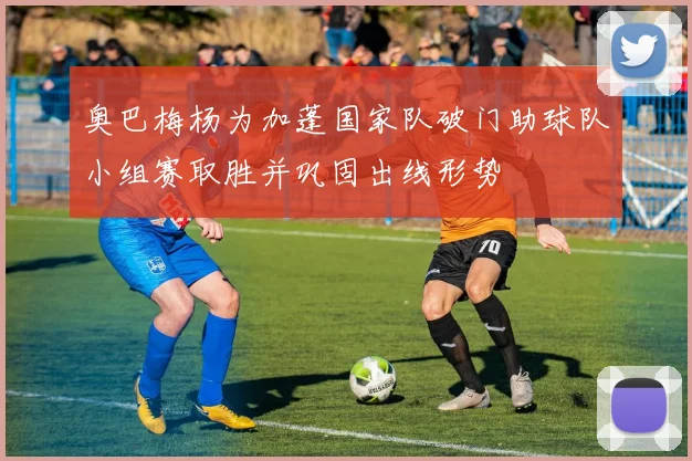 奥巴梅杨为加蓬国家队破门助球队小组赛取胜并巩固出线形势