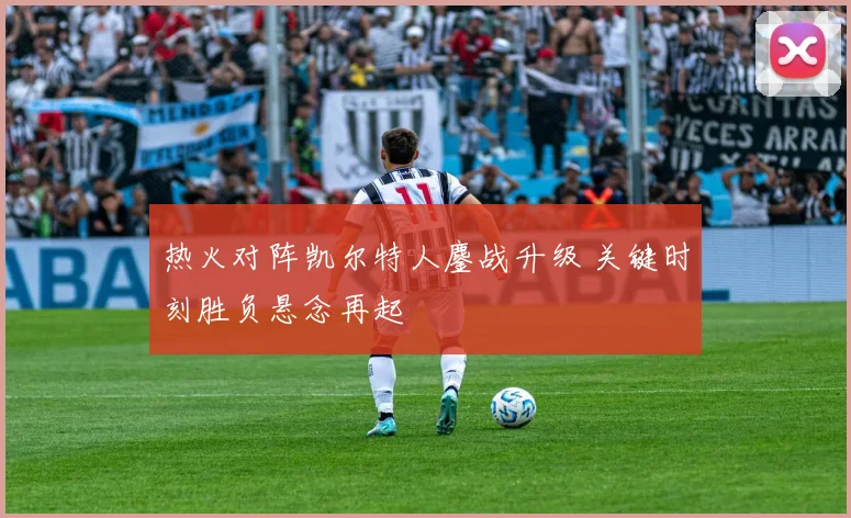 热火对阵凯尔特人鏖战升级 关键时刻胜负悬念再起