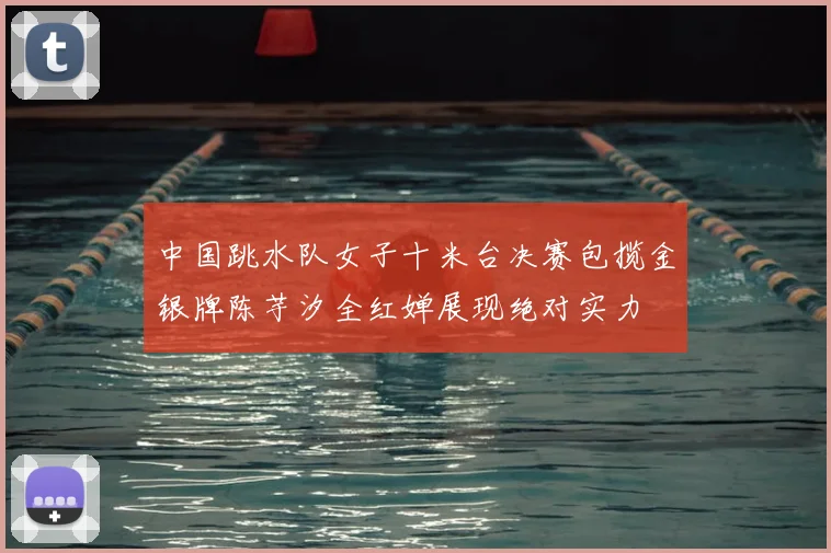 中国跳水队女子十米台决赛包揽金银牌陈芋汐全红婵展现绝对实力