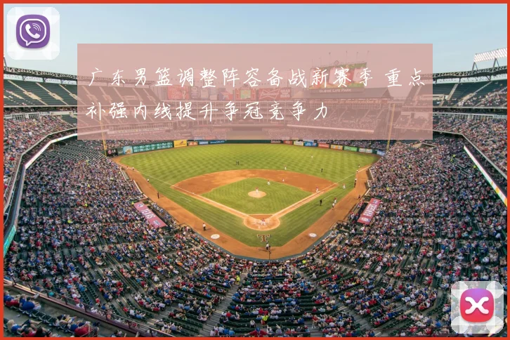 广东男篮调整阵容备战新赛季 重点补强内线提升争冠竞争力