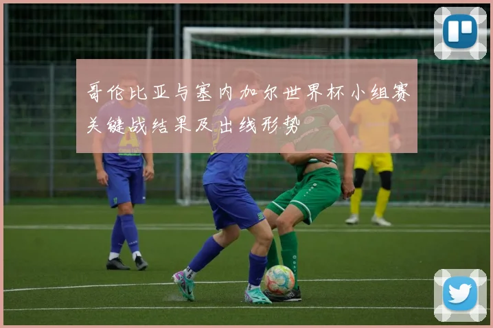 哥伦比亚与塞内加尔世界杯小组赛关键战结果及出线形势