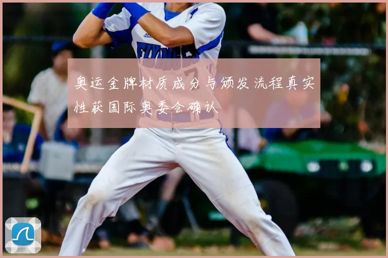 奥运金牌材质成分与颁发流程真实性获国际奥委会确认