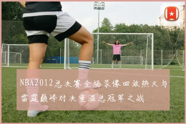 NBA2012总决赛全场录像回放热火与雷霆巅峰对决重温总冠军之战