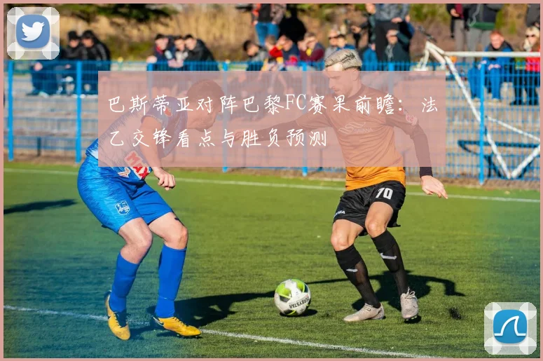 巴斯蒂亚对阵巴黎FC赛果前瞻：法乙交锋看点与胜负预测