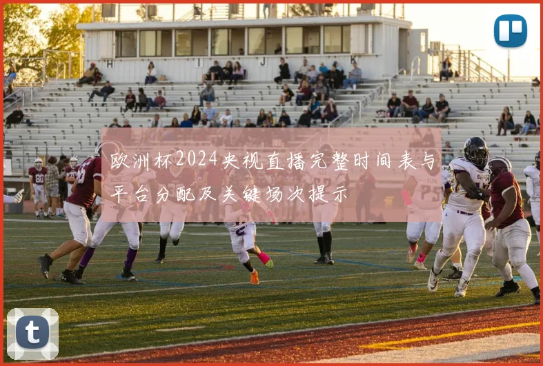 欧洲杯2024央视直播完整时间表与平台分配及关键场次提示