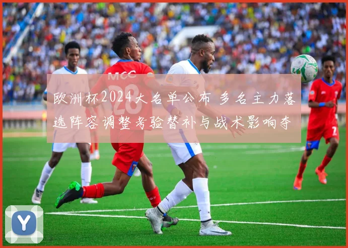 欧洲杯2024大名单公布 多名主力落选阵容调整考验替补与战术影响夺冠前景