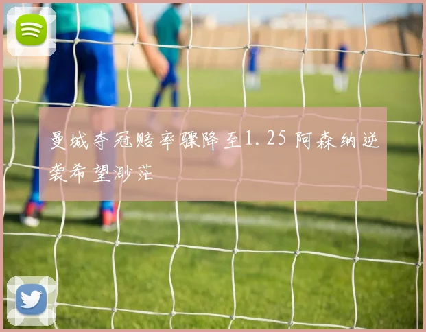 曼城夺冠赔率骤降至1.25 阿森纳逆袭希望渺茫