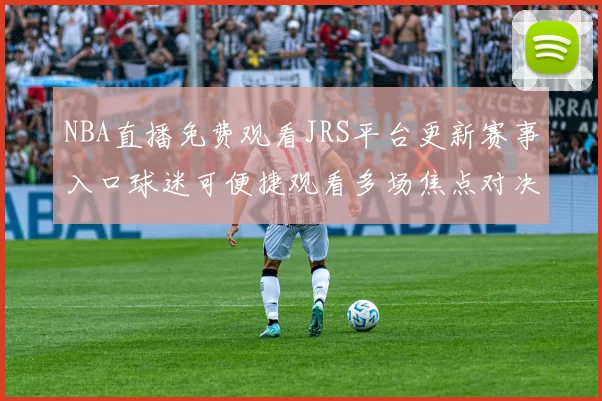 NBA直播免费观看JRS平台更新赛事入口球迷可便捷观看多场焦点对决