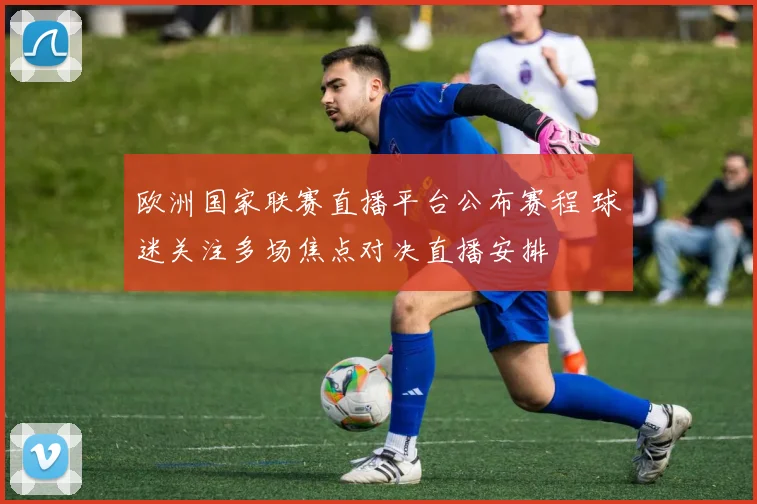 欧洲国家联赛直播平台公布赛程 球迷关注多场焦点对决直播安排