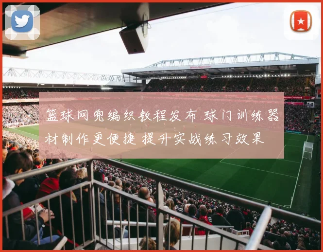篮球网兜编织教程发布 球门训练器材制作更便捷 提升实战练习效果