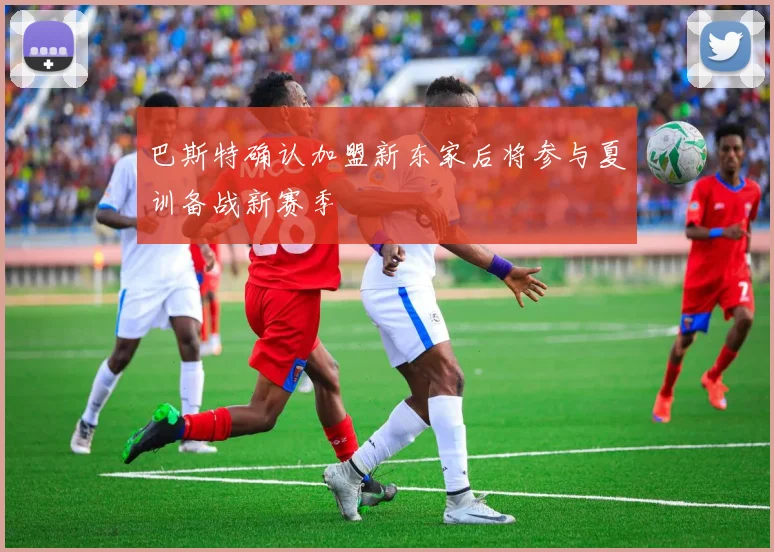 巴斯特确认加盟新东家后将参与夏训备战新赛季