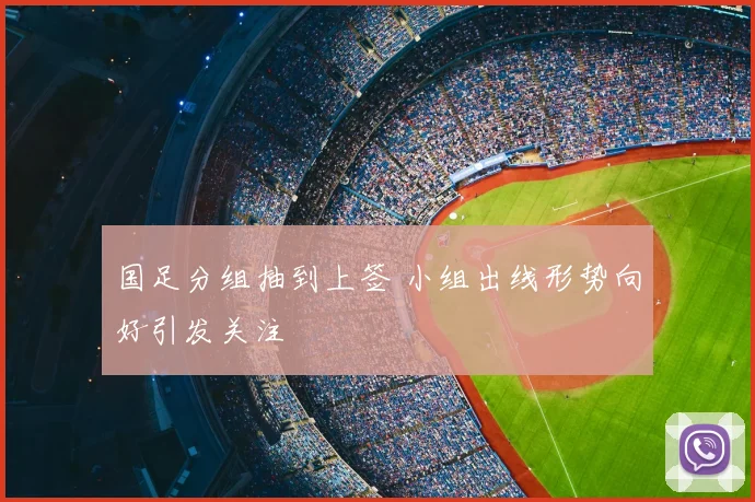 国足分组抽到上签 小组出线形势向好引发关注