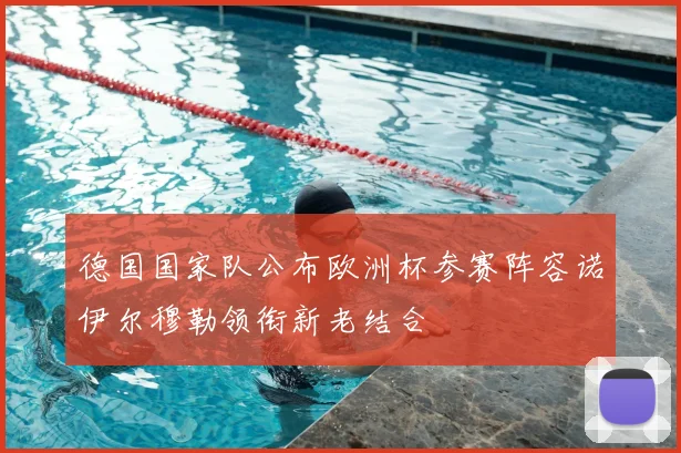 德国国家队公布欧洲杯参赛阵容诺伊尔穆勒领衔新老结合