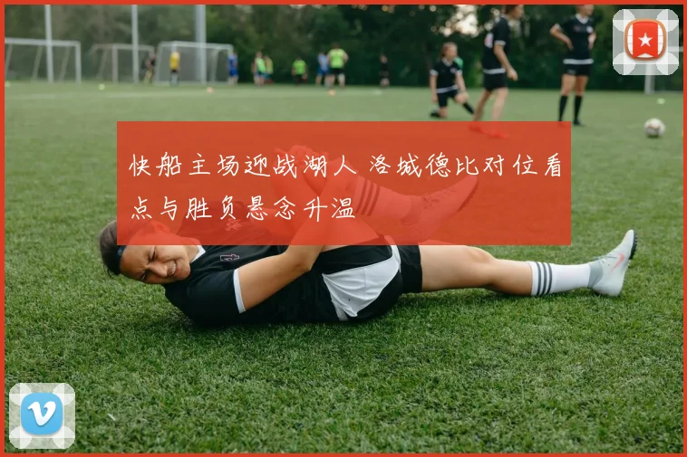 快船主场迎战湖人 洛城德比对位看点与胜负悬念升温