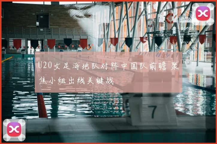 U20女足海地队对阵中国队前瞻 聚焦小组出线关键战