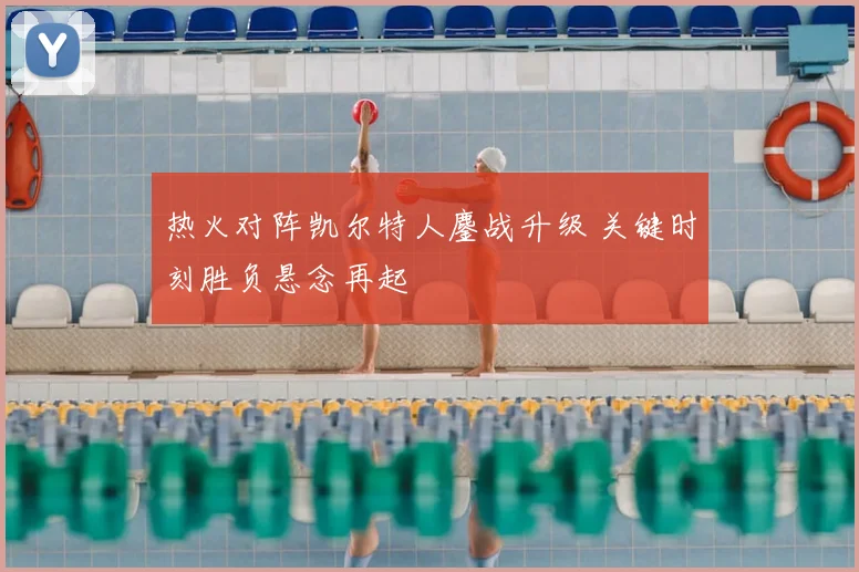 热火对阵凯尔特人鏖战升级 关键时刻胜负悬念再起