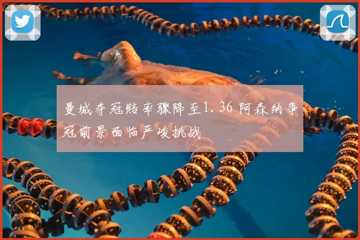 曼城夺冠赔率骤降至1.36 阿森纳争冠前景面临严峻挑战