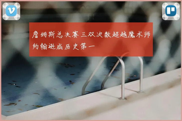 詹姆斯总决赛三双次数超越魔术师约翰逊成历史第一