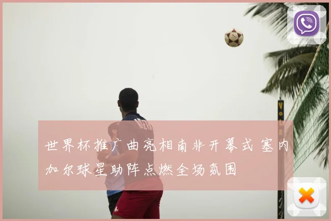 世界杯推广曲亮相南非开幕式 塞内加尔球星助阵点燃全场氛围