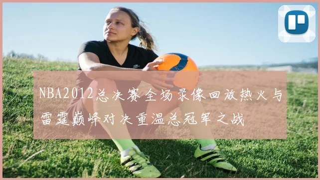 NBA2012总决赛全场录像回放热火与雷霆巅峰对决重温总冠军之战