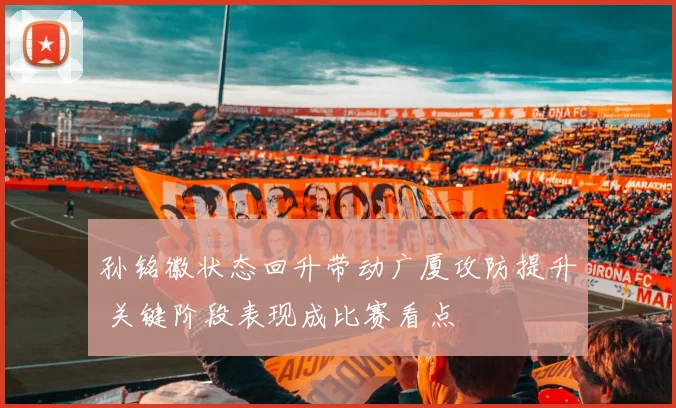 孙铭徽状态回升带动广厦攻防提升 关键阶段表现成比赛看点