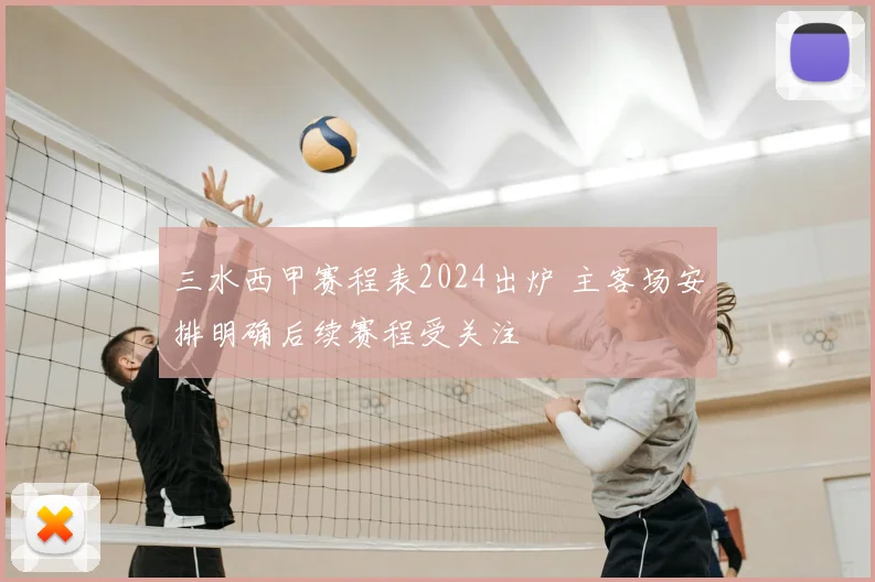 三水西甲赛程表2024出炉 主客场安排明确后续赛程受关注