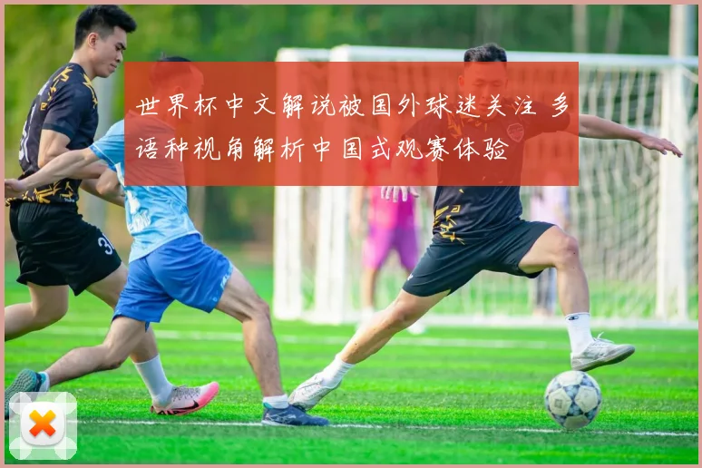 世界杯中文解说被国外球迷关注 多语种视角解析中国式观赛体验