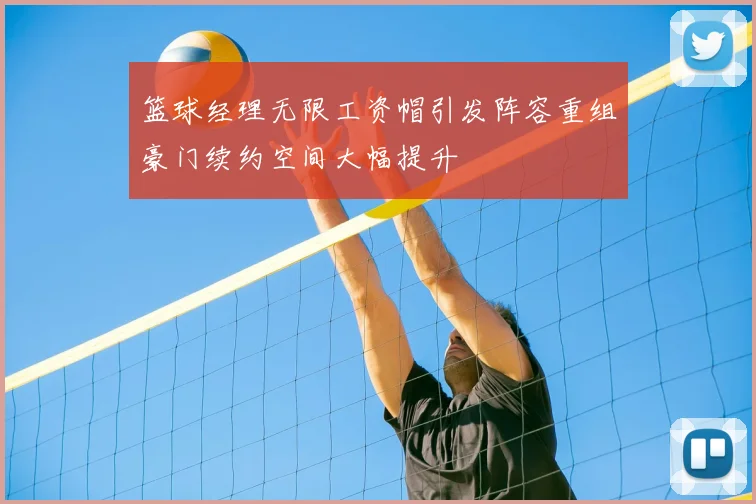 篮球经理无限工资帽引发阵容重组豪门续约空间大幅提升