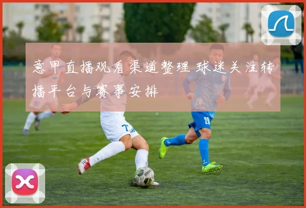 意甲直播观看渠道整理 球迷关注转播平台与赛事安排