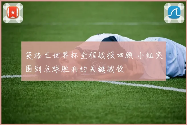 英格兰世界杯全程战报回顾 小组突围到点球胜利的关键战役