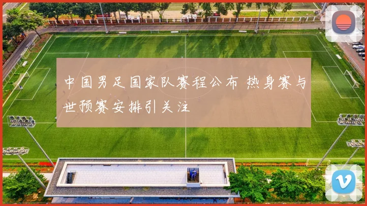 中国男足国家队赛程公布 热身赛与世预赛安排引关注