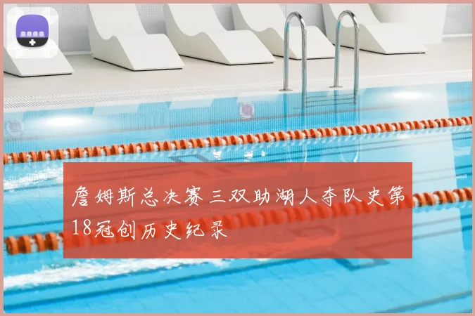 詹姆斯总决赛三双助湖人夺队史第18冠创历史纪录