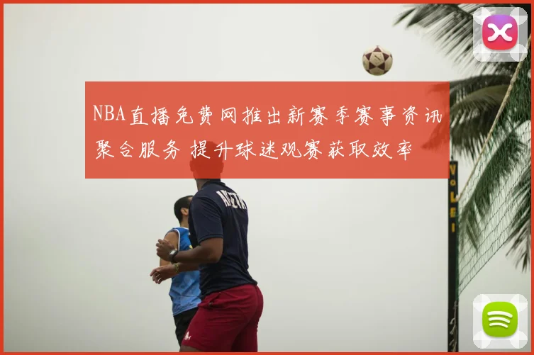 NBA直播免费网推出新赛季赛事资讯聚合服务 提升球迷观赛获取效率