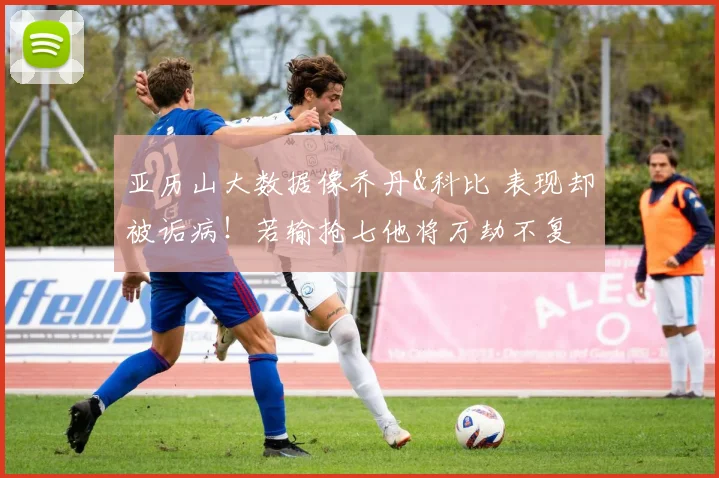 亚历山大数据像乔丹&科比 表现却被诟病！若输抢七他将万劫不复