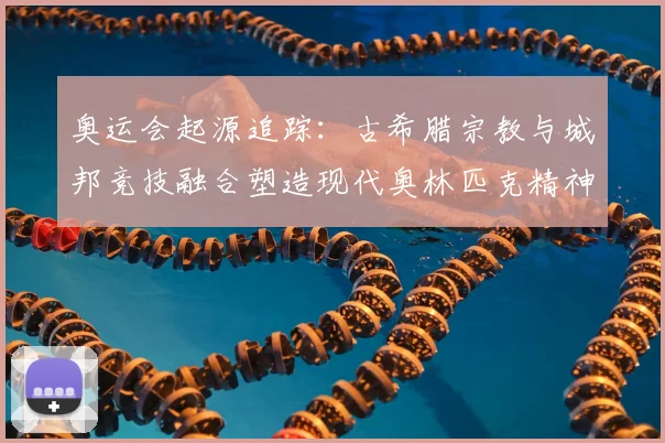 奥运会起源追踪：古希腊宗教与城邦竞技融合塑造现代奥林匹克精神