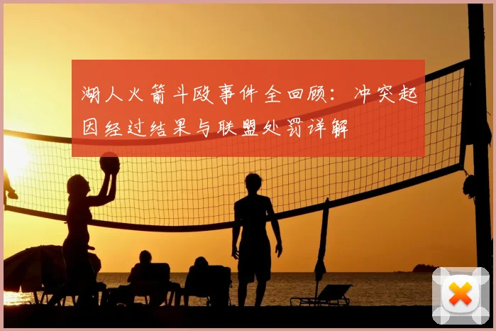 湖人火箭斗殴事件全回顾：冲突起因经过结果与联盟处罚详解