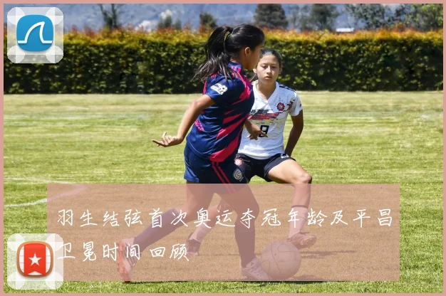 羽生结弦首次奥运夺冠年龄及平昌卫冕时间回顾